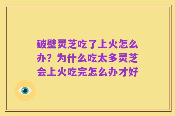 破壁灵芝吃了上火怎么办?为什么吃太多灵芝会上火吃完怎么办才好