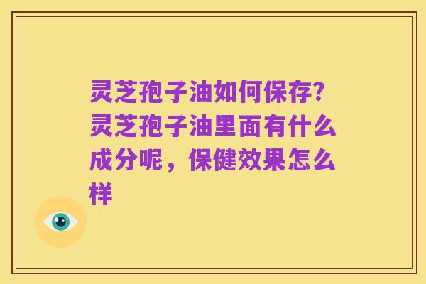 灵芝孢子油如何保存？灵芝孢子油里面有什么成分呢，保健效果怎么样