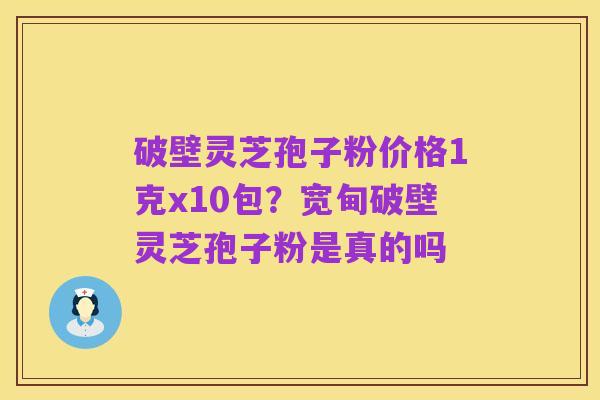 破壁灵芝孢子粉价格1克x10包?宽甸破壁灵芝孢子粉是真的吗