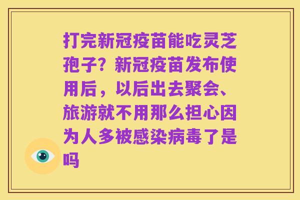 打完新冠疫苗能吃灵芝孢子?新冠疫苗发布使用后,以后出去聚会、旅游就不用那么担心因为人多被感染病毒了是吗