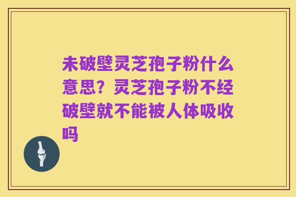 未破壁灵芝孢子粉什么意思？灵芝孢子粉不经破壁就不能被人体吸收吗