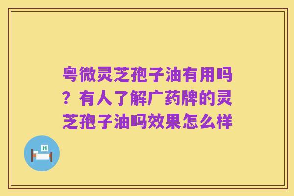 粤微灵芝孢子油有用吗?有人了解广药牌的灵芝孢子油吗效果怎么样