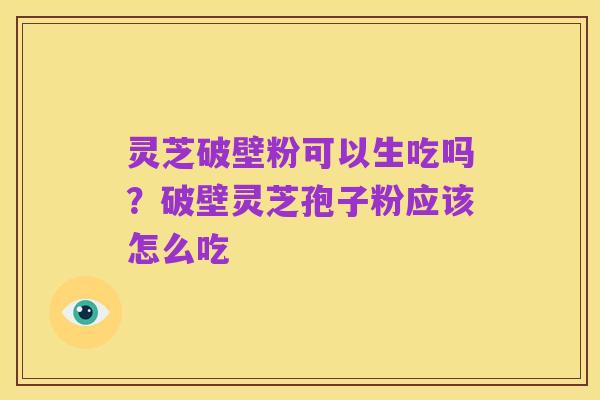 灵芝破壁粉可以生吃吗?破壁灵芝孢子粉应该怎么吃