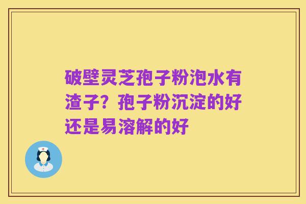 破壁灵芝孢子粉泡水有渣子?孢子粉沉淀的好还是易溶解的好
