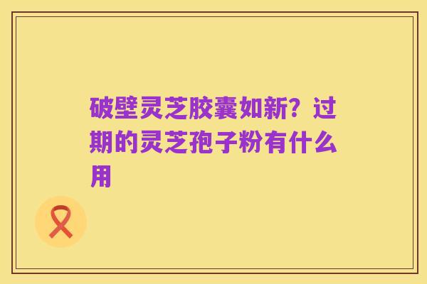 破壁灵芝胶囊如新?过期的灵芝孢子粉有什么用