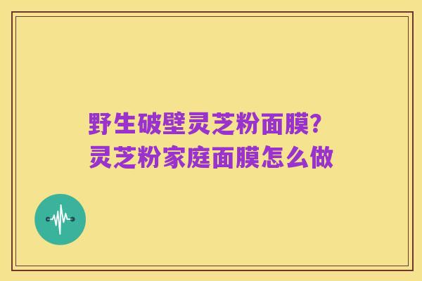 野生破壁灵芝粉面膜?灵芝粉家庭面膜怎么做