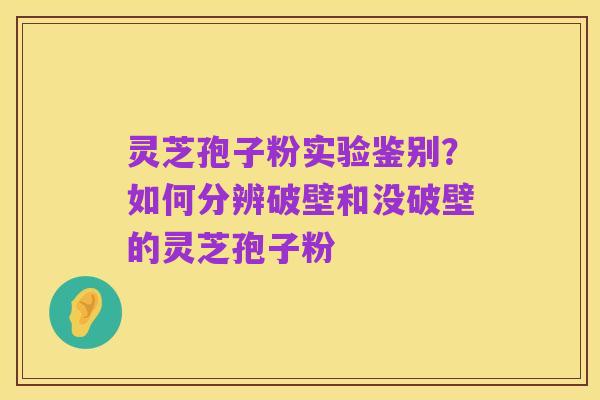 灵芝孢子粉实验鉴别?如何分辨破壁和没破壁的灵芝孢子粉