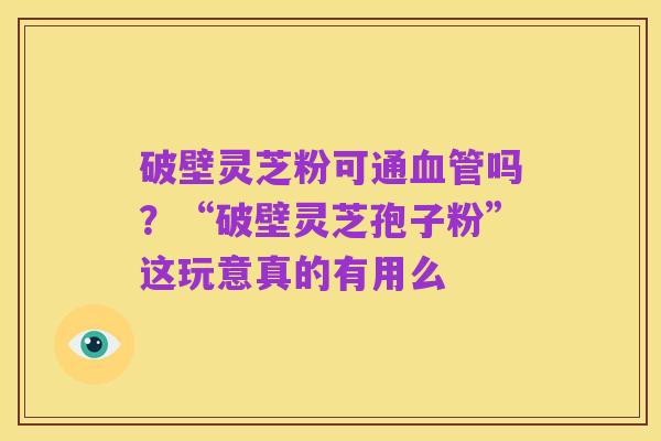 破壁灵芝粉可通血管吗？“破壁灵芝孢子粉”这玩意真的有用么