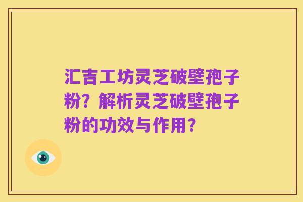 汇吉工坊灵芝破壁孢子粉？解析灵芝破壁孢子粉的功效与作用？