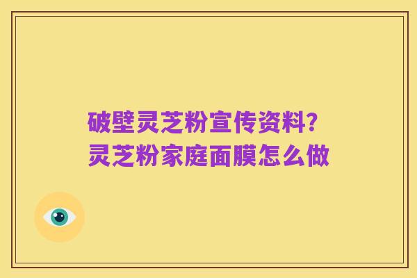 破壁灵芝粉宣传资料?灵芝粉家庭面膜怎么做