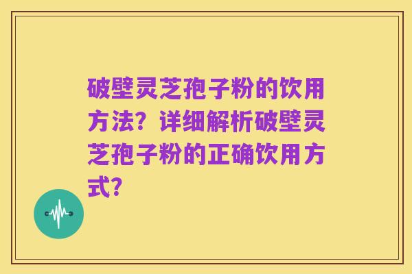 破壁灵芝孢子粉的饮用方法?详细解析破壁灵芝孢子粉的正确饮用方式?