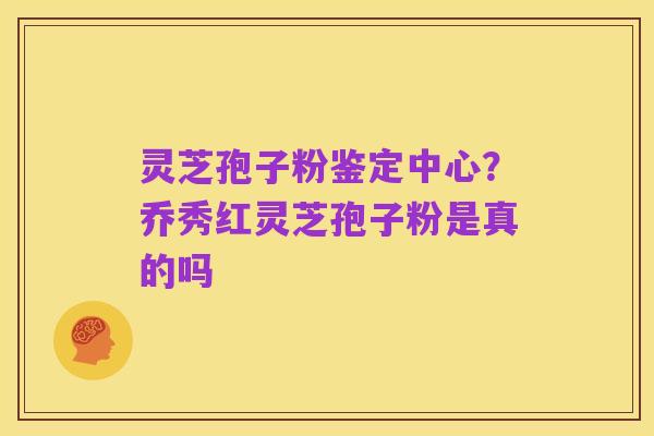 灵芝孢子粉鉴定中心?乔秀红灵芝孢子粉是真的吗