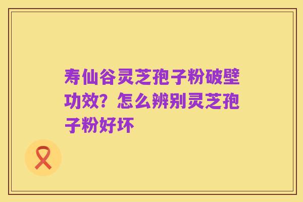 寿仙谷灵芝孢子粉破壁功效?怎么辨别灵芝孢子粉好坏