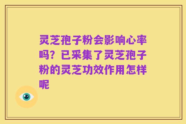 灵芝孢子粉会影响心率吗?已采集了灵芝孢子粉的灵芝功效作用怎样呢