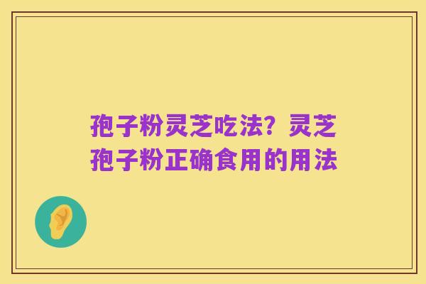 孢子粉灵芝吃法?灵芝孢子粉正确食用的用法