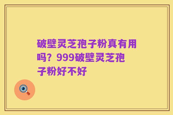 破壁灵芝孢子粉真有用吗?999破壁灵芝孢子粉好不好