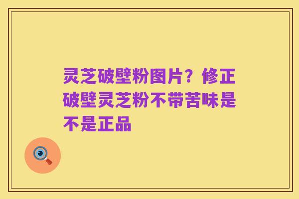 灵芝破壁粉图片?修正破壁灵芝粉不带苦味是不是正品