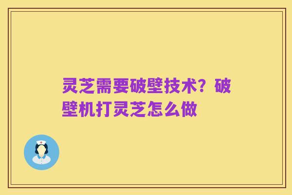 灵芝需要破壁技术?破壁机打灵芝怎么做