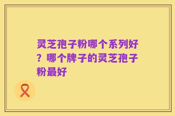 灵芝孢子粉哪个系列好?哪个牌子的灵芝孢子粉最好