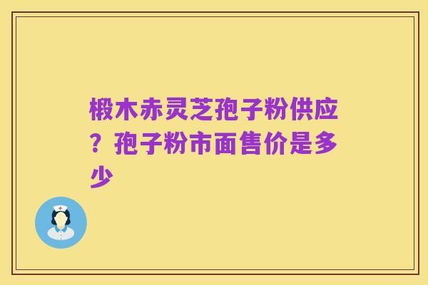 椴木赤灵芝孢子粉供应?孢子粉市面售价是多少