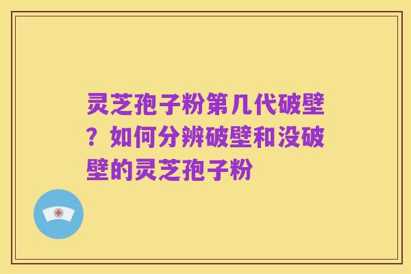灵芝孢子粉第几代破壁?如何分辨破壁和没破壁的灵芝孢子粉