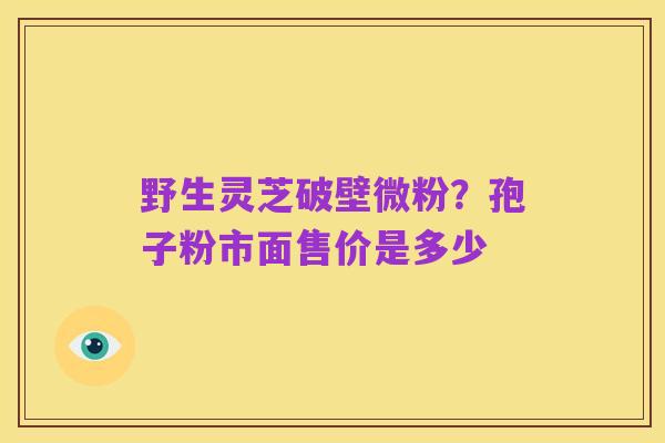 野生灵芝破壁微粉?孢子粉市面售价是多少