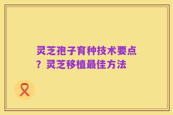 灵芝孢子育种技术要点?灵芝移植最佳方法
