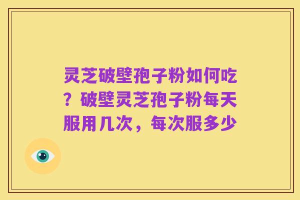 灵芝破壁孢子粉如何吃?破壁灵芝孢子粉每天服用几次,每次服多少