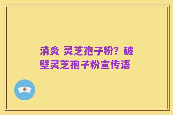 消炎 灵芝孢子粉?破壁灵芝孢子粉宣传语