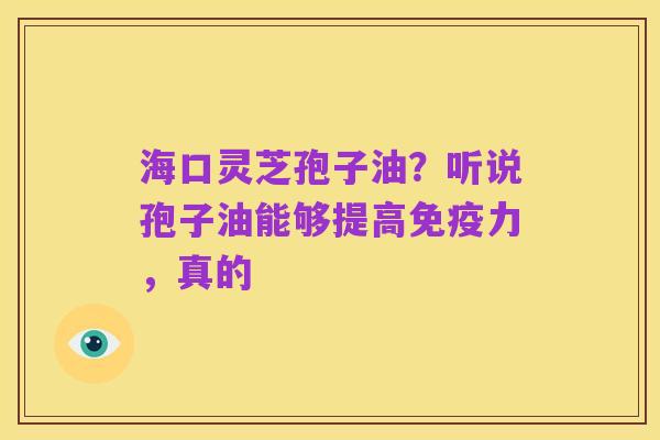 海口灵芝孢子油？听说孢子油能够提高免疫力，真的