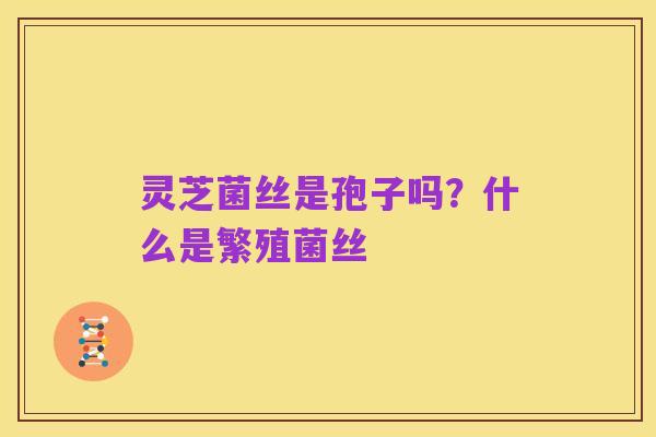 灵芝菌丝是孢子吗?什么是繁殖菌丝