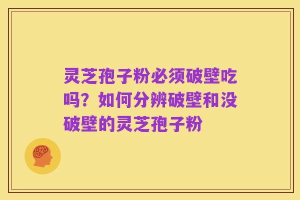 灵芝孢子粉必须破壁吃吗?如何分辨破壁和没破壁的灵芝孢子粉
