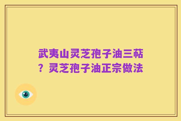 武夷山灵芝孢子油三萜?灵芝孢子油正宗做法