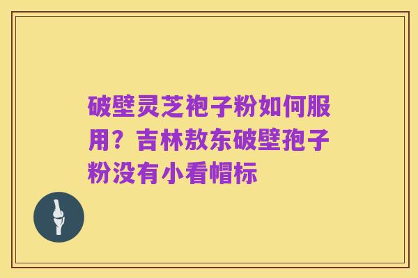 破壁灵芝袍子粉如何服用?吉林敖东破壁孢子粉没有小看帽标