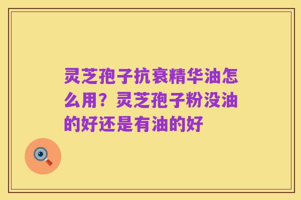 灵芝孢子抗衰精华油怎么用?灵芝孢子粉没油的好还是有油的好