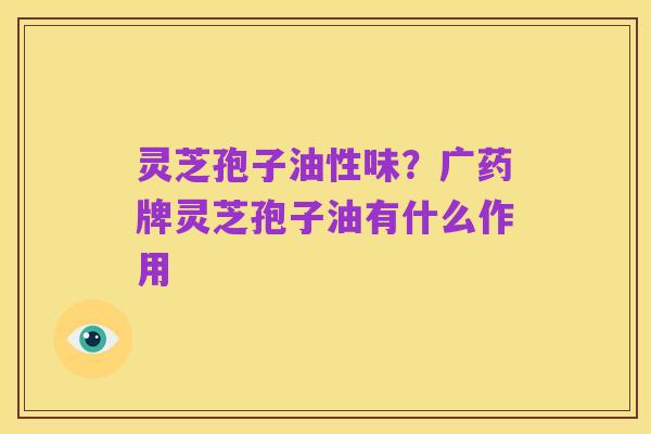 灵芝孢子油性味?广药牌灵芝孢子油有什么作用