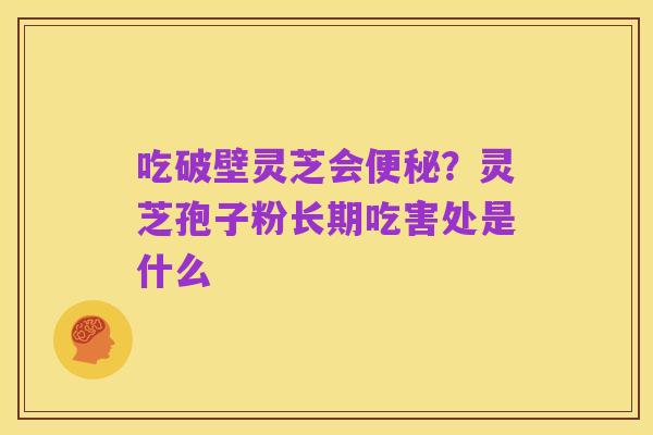 吃破壁灵芝会便秘?灵芝孢子粉长期吃害处是什么