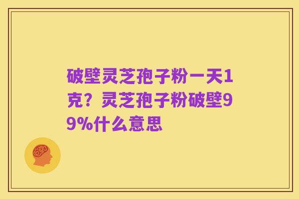 破壁灵芝孢子粉一天1克？灵芝孢子粉破壁99%什么意思