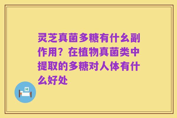 灵芝真菌多糖有什幺副作用？在植物真菌类中提取的多糖对人体有什么好处