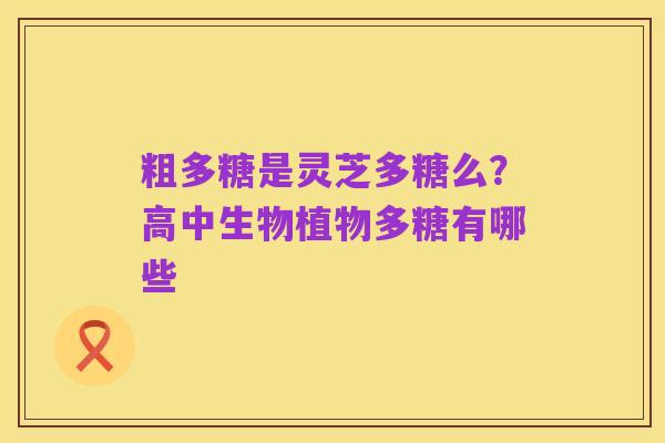 粗多糖是灵芝多糖么?高中生物植物多糖有哪些