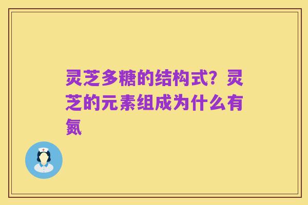 灵芝多糖的结构式?灵芝的元素组成为什么有氮