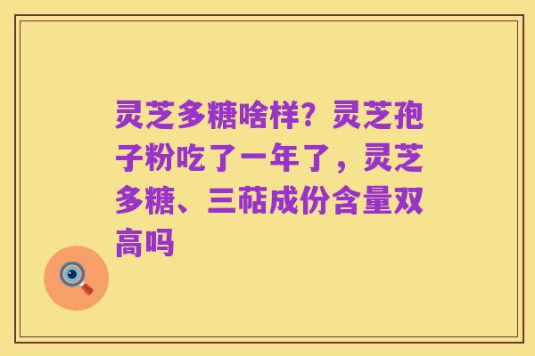 灵芝多糖啥样?灵芝孢子粉吃了一年了,灵芝多糖、三萜成份含量双高吗