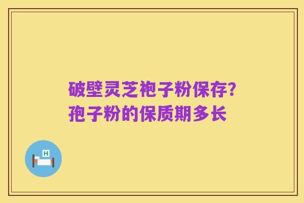 破壁灵芝袍子粉保存?孢子粉的保质期多长