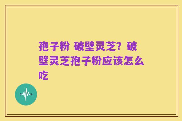 孢子粉 破壁灵芝?破壁灵芝孢子粉应该怎么吃