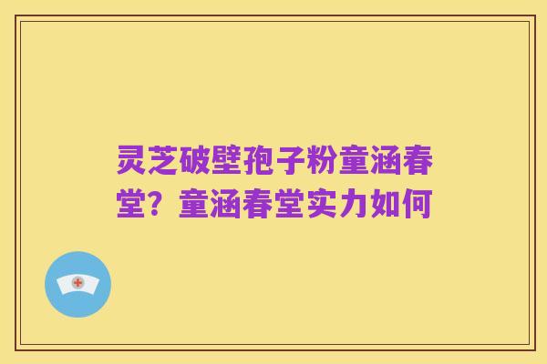 灵芝破壁孢子粉童涵春堂?童涵春堂实力如何