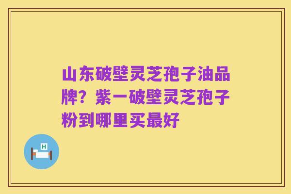 山东破壁灵芝孢子油品牌?紫一破壁灵芝孢子粉到哪里买最好