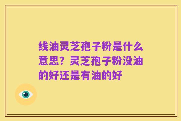 线油灵芝孢子粉是什么意思？灵芝孢子粉没油的好还是有油的好