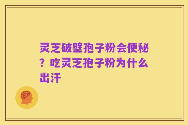 灵芝破壁孢子粉会便秘？吃灵芝孢子粉为什么出汗