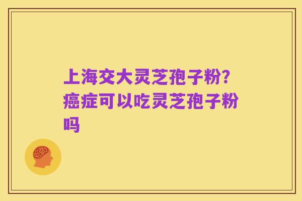 上海交大灵芝孢子粉？癌症可以吃灵芝孢子粉吗