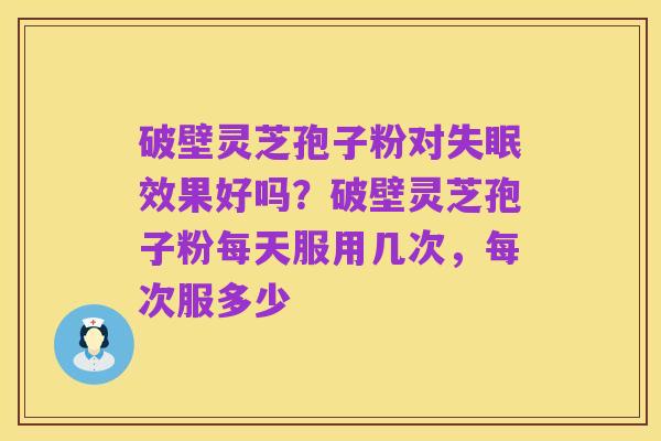 破壁灵芝孢子粉对失眠效果好吗？破壁灵芝孢子粉每天服用几次，每次服多少